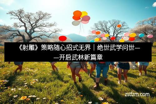《射雕》策略随心招式无界｜绝世武学问世——开启武林新篇章