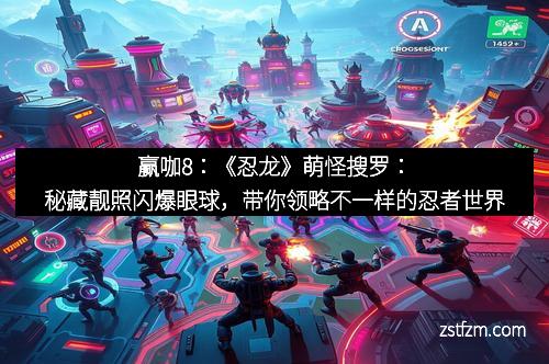 赢咖8：《忍龙》萌怪搜罗：秘藏靓照闪爆眼球，带你领略不一样的忍者世界